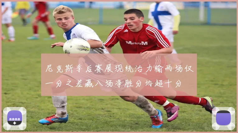 尼克斯季后赛展现统治力输两场仅一分之差赢八场净胜分均超十分