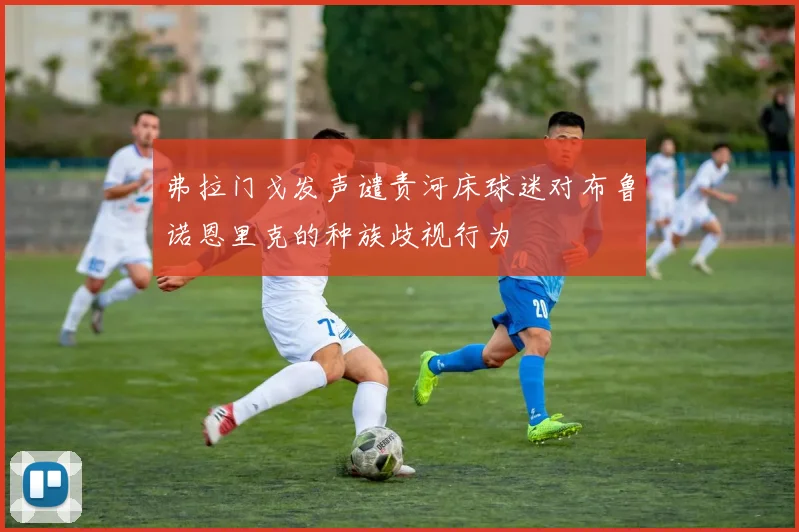 弗拉门戈发声谴责河床球迷对布鲁诺恩里克的种族歧视行为