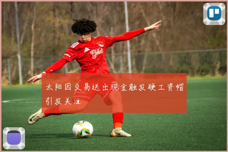 太阳因交易送出现金触发硬工资帽引发关注