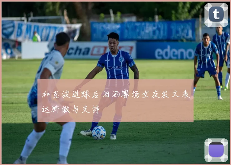 加克波进球后泪洒赛场女友发文表达骄傲与支持