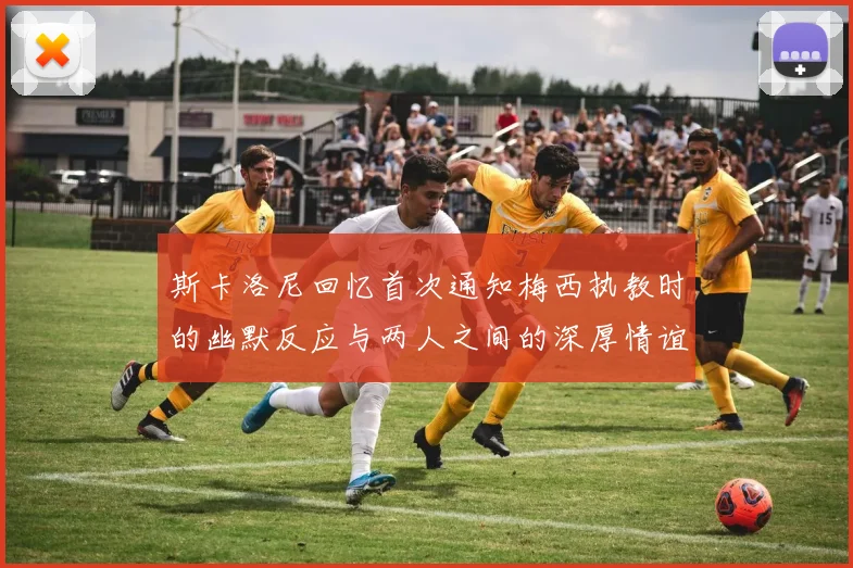 斯卡洛尼回忆首次通知梅西执教时的幽默反应与两人之间的深厚情谊