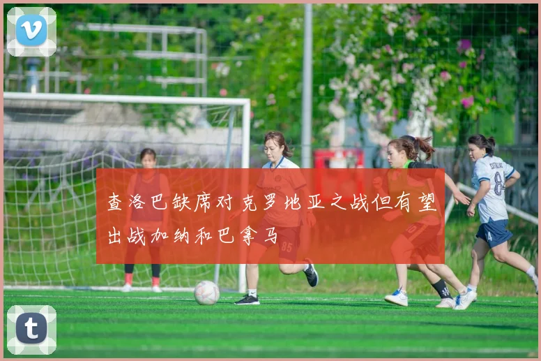 查洛巴缺席对克罗地亚之战但有望出战加纳和巴拿马