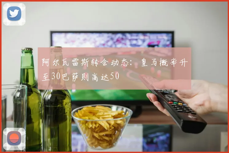 阿尔瓦雷斯转会动态：皇马概率升至30巴萨则高达50