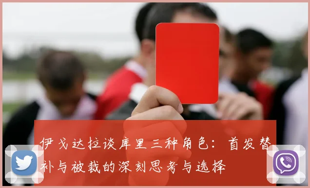 伊戈达拉谈库里三种角色：首发替补与被裁的深刻思考与选择