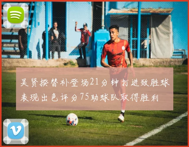 吴贤揆替补登场21分钟打进致胜球表现出色评分75助球队取得胜利