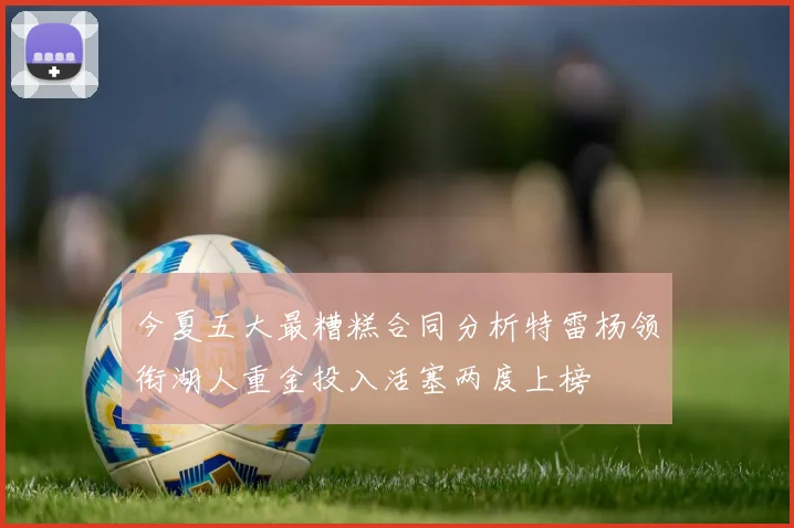 今夏五大最糟糕合同分析特雷杨领衔湖人重金投入活塞两度上榜