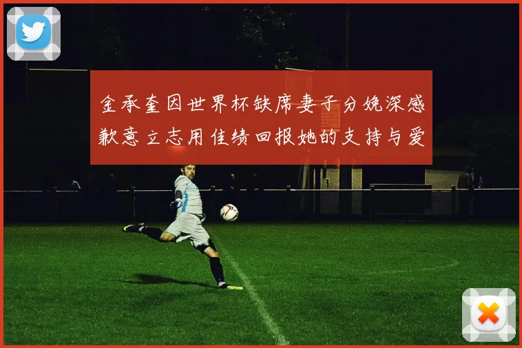 金承奎因世界杯缺席妻子分娩深感歉意立志用佳绩回报她的支持与爱