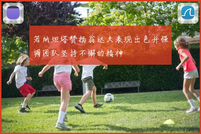 若纳坦塔赞扬翁达夫表现出色并强调团队坚持不懈的精神