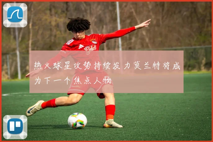 热火球星攻势持续发力莫兰特将成为下一个焦点人物