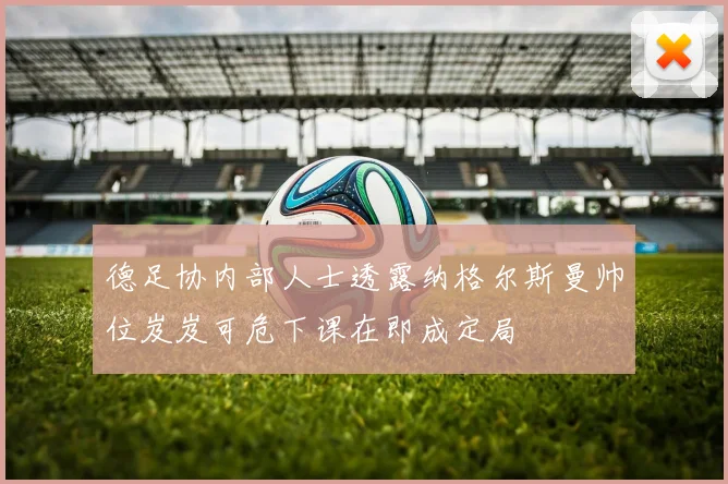 德足协内部人士透露纳格尔斯曼帅位岌岌可危下课在即成定局