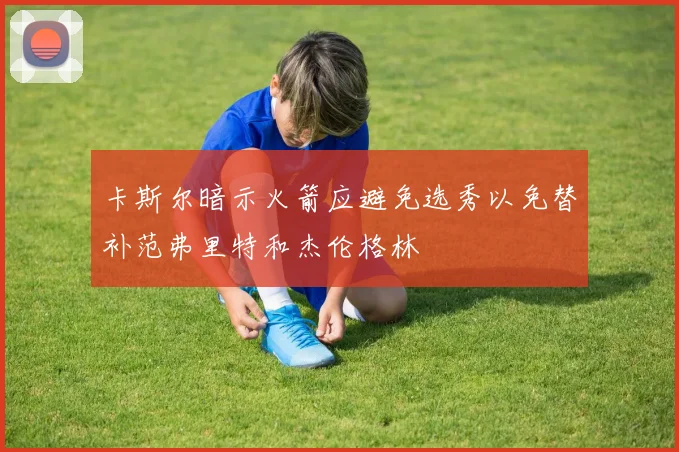 卡斯尔暗示火箭应避免选秀以免替补范弗里特和杰伦格林