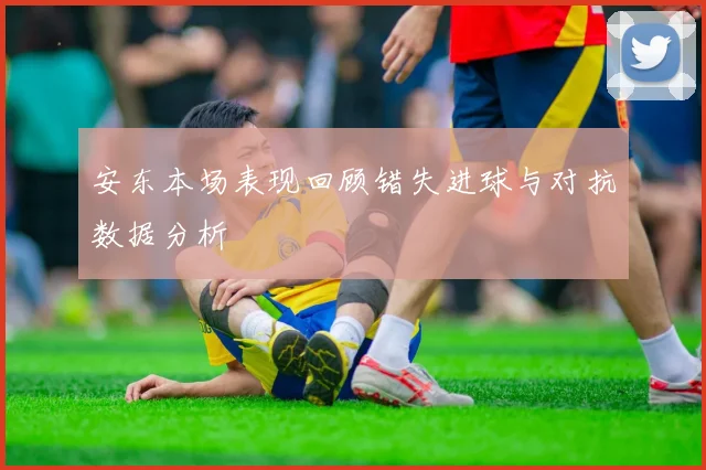 安东本场表现回顾错失进球与对抗数据分析